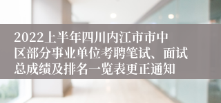 2022上半年四川内江市市中区部分事业单位考聘笔试、面试总成绩及排名一览表更正通知