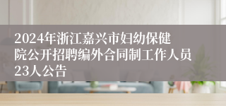 2024年浙江嘉兴市妇幼保健院公开招聘编外合同制工作人员23人公告