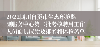 2022四川自贡市生态环境监测服务中心第二批考核聘用工作人员面试成绩及排名和体检名单