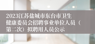 2023江苏盐城市东台市卫生健康委员会招聘事业单位人员（第二次）拟聘用人员公示