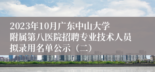 2023年10月广东中山大学附属第八医院招聘专业技术人员拟录用名单公示（二）