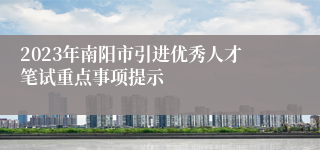 2023年南阳市引进优秀人才笔试重点事项提示