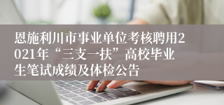 恩施利川市事业单位考核聘用2021年“三支一扶”高校毕业生笔试成绩及体检公告