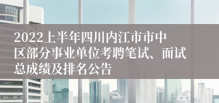 2022上半年四川内江市市中区部分事业单位考聘笔试、面试总成绩及排名公告