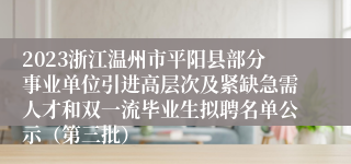 2023浙江温州市平阳县部分事业单位引进高层次及紧缺急需人才和双一流毕业生拟聘名单公示（第三批）