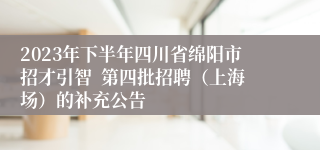 2023年下半年四川省绵阳市招才引智  第四批招聘（上海场）的补充公告