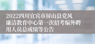 2022四川宜宾市屏山县党风廉洁教育中心第一次招考编外聘用人员总成绩等公告