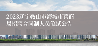 2023辽宁鞍山市海城市营商局招聘合同制人员笔试公告