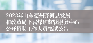 2023年山东德州齐河县发展和改革局下属煤矿监管服务中心公开招聘工作人员笔试公告