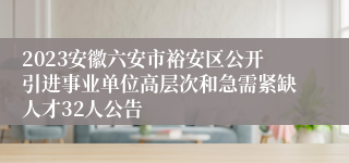 2023安徽六安市裕安区公开引进事业单位高层次和急需紧缺人才32人公告