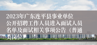 2023年广东连平县事业单位公开招聘工作人员进入面试人员名单及面试相关事项公告（普通类岗位）