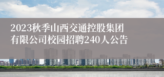 2023秋季山西交通控股集团有限公司校园招聘240人公告