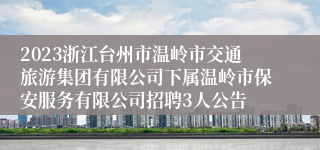 2023浙江台州市温岭市交通旅游集团有限公司下属温岭市保安服务有限公司招聘3人公告