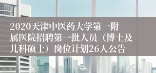 2020天津中医药大学第一附属医院招聘第一批人员（博士及儿科硕士）岗位计划26人公告