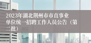 2023年湖北荆州市市直事业单位统一招聘工作人员公告（第二批）