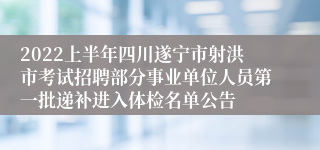 2022上半年四川遂宁市射洪市考试招聘部分事业单位人员第一批递补进入体检名单公告