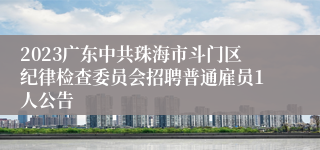 2023广东中共珠海市斗门区纪律检查委员会招聘普通雇员1人公告 