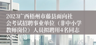 2023广西梧州市藤县面向社会考试招聘事业单位（非中小学教师岗位）人员拟聘用4名同志公示（第三批）