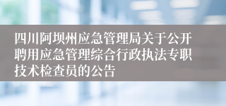 四川阿坝州应急管理局关于公开聘用应急管理综合行政执法专职技术检查员的公告