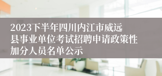 2023下半年四川内江市威远县事业单位考试招聘申请政策性加分人员名单公示