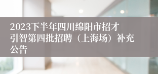 2023下半年四川绵阳市招才引智第四批招聘（上海场）补充公告