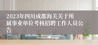 2023年四川成都海关关于所属事业单位考核招聘工作人员公告