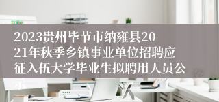 2023贵州毕节市纳雍县2021年秋季乡镇事业单位招聘应征入伍大学毕业生拟聘用人员公示