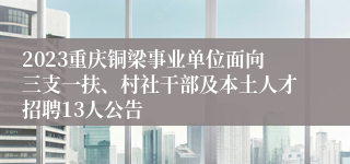 2023重庆铜梁事业单位面向三支一扶、村社干部及本土人才招聘13人公告