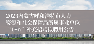 2023内蒙古呼和浩特市人力资源和社会保障局所属事业单位“1+n”补充招聘拟聘用公告