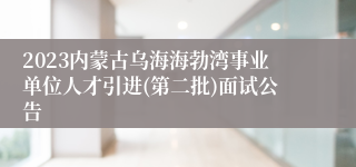 2023内蒙古乌海海勃湾事业单位人才引进(第二批)面试公告