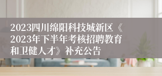 2023四川绵阳科技城新区《2023年下半年考核招聘教育和卫健人才》补充公告