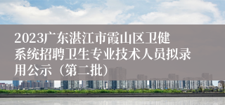 2023广东湛江市霞山区卫健系统招聘卫生专业技术人员拟录用公示（第二批）