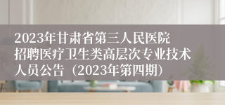 2023年甘肃省第三人民医院招聘医疗卫生类高层次专业技术人员公告（2023年第四期）