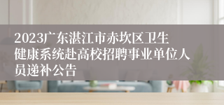 2023广东湛江市赤坎区卫生健康系统赴高校招聘事业单位人员递补公告