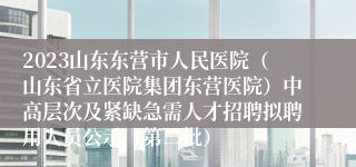 2023山东东营市人民医院（山东省立医院集团东营医院）中高层次及紧缺急需人才招聘拟聘用人员公示（第二批）