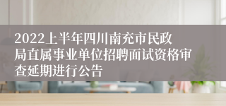 2022上半年四川南充市民政局直属事业单位招聘面试资格审查延期进行公告