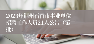 2023年荆州石首市事业单位招聘工作人员21人公告（第二批）