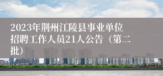 2023年荆州江陵县事业单位招聘工作人员21人公告（第二批）