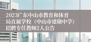 2023广东中山市教育和体育局直属学校（中山市建勋中学）招聘专任教师2人公告