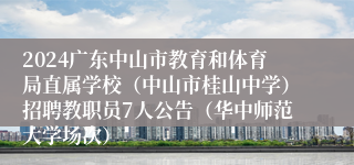 2024广东中山市教育和体育局直属学校（中山市桂山中学）招聘教职员7人公告（华中师范大学场次）