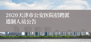 2020天津市公安医院招聘派遣制人员公告