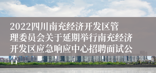 2022四川南充经济开发区管理委员会关于延期举行南充经济开发区应急响应中心招聘面试公告