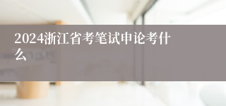 2024浙江省考笔试申论考什么