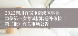 2022四川宜宾市南溪区事业单位第一次考试招聘递补体检（第二批）有关事项公告