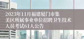 2023年11月福建厦门市集美区所属事业单位招聘卫生技术人员考试61人公告