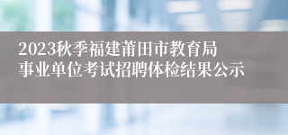 2023秋季福建莆田市教育局事业单位考试招聘体检结果公示