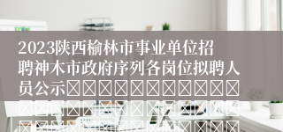 2023陕西榆林市事业单位招聘神木市政府序列各岗位拟聘人员公示																																								神木市人力资源和社会保障局					