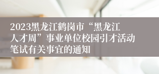 2023黑龙江鹤岗市“黑龙江人才周”事业单位校园引才活动笔试有关事宜的通知