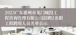 2023广东惠州市龙门城投工程咨询管理有限公司招聘2名职工拟聘用人员名单公示