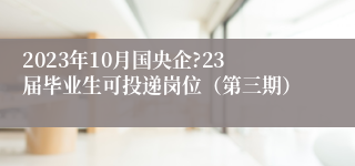 2023年10月国央企?23届毕业生可投递岗位（第三期）